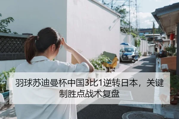 羽球苏迪曼杯中国3比1逆转日本，关键制胜点战术复盘